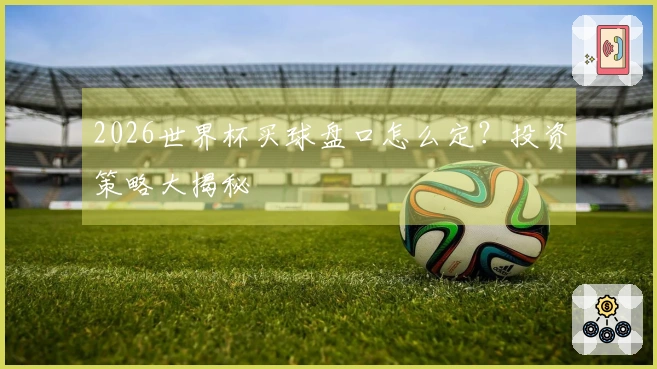 2026世界杯买球盘口怎么定？投资策略大揭秘