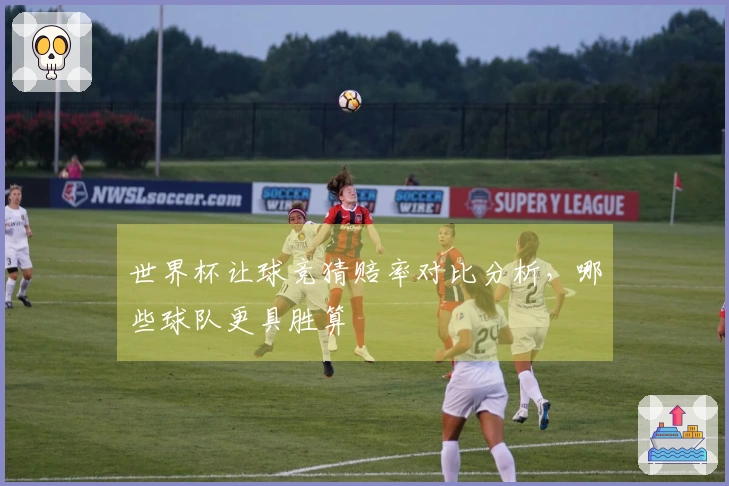 世界杯让球竞猜赔率对比分析,哪些球队更具胜算