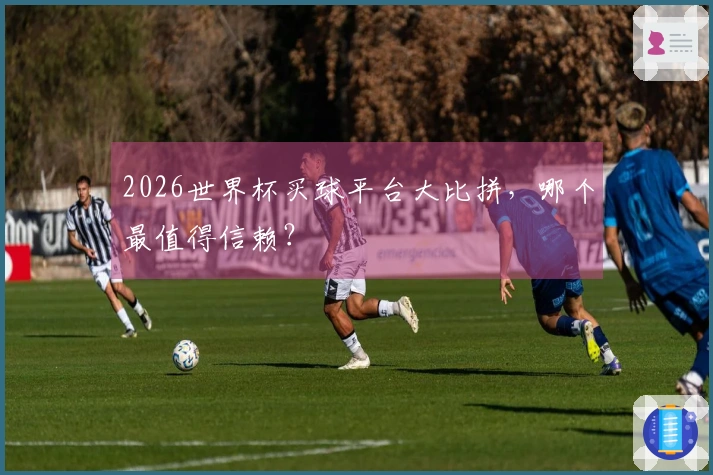 2026世界杯买球平台大比拼，哪个最值得信赖？