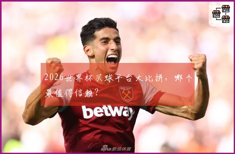 2026世界杯买球平台大比拼，哪个最值得信赖？