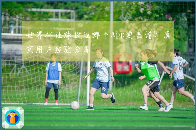 世界杯让球投注哪个App更靠谱？真实用户经验分享