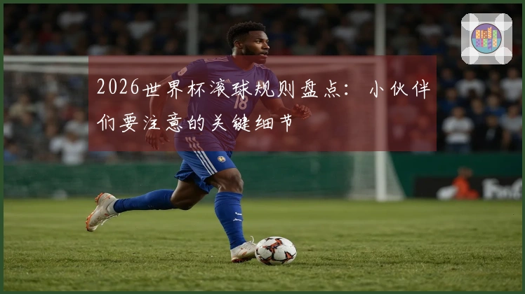 2026世界杯滚球规则盘点：小伙伴们要注意的关键细节