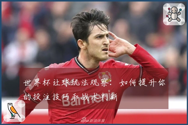 世界杯让球玩法观察：如何提升你的投注技巧和战术判断